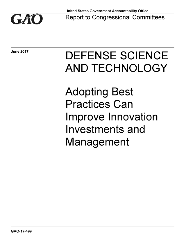 handle is hein.gao/gaobaakxo0001 and id is 1 raw text is: 
GAfj[O


June 2017


United States Government Accountability Office
Report to Congressional Committees


DEFENSE SCIENCE
AND TECHNOLOGY


Adopting Best
Practices Can
Improve Innovation
Investments and
Management


GAO-17-499


