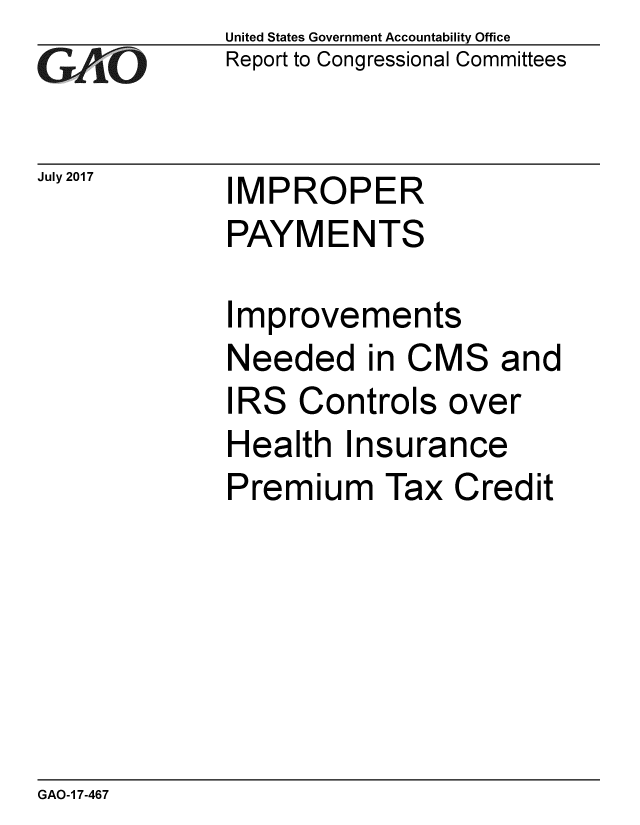 handle is hein.gao/gaobaakyh0001 and id is 1 raw text is: 
GAEO


July 2017


United States Government Accountability Office
Report to Congressional Committees


IMPROPER
PAYMENTS


Improvements
Needed in CMS and
IRS Controls over
Health Insurance
Premium Tax Credit


GAO-1 7-467


