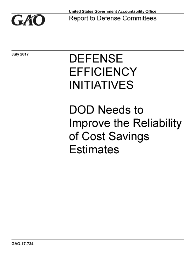 handle is hein.gao/gaobaakzj0001 and id is 1 raw text is: 
GAO


July 2017


United States Government Accountability Office
Report to Defense Committees


DEFENSE


EFFICIENCY
INITIATIVES

DOD Needs to
Improve the Reliability
of Cost Savings
Estimates


GAO-1 7-724


