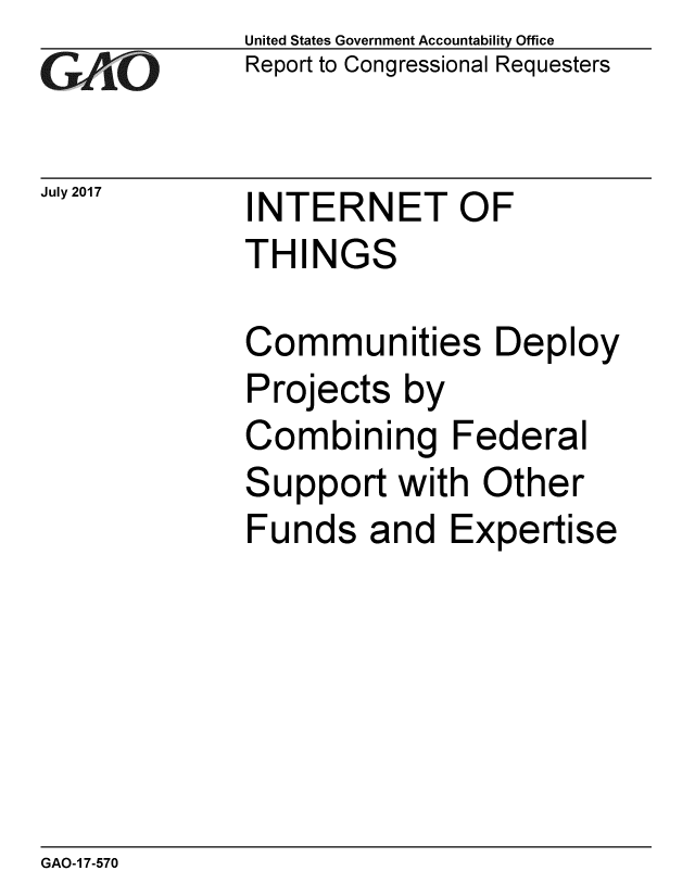 handle is hein.gao/gaobaakzs0001 and id is 1 raw text is: 
GAlO


July 2017


United States Government Accountability Office
Report to Congressional Requesters


INTERNET OF
THINGS


Communities Deploy
Projects by
Combining Federal
Support with Other
Funds and Expertise


GAO-1 7-570



