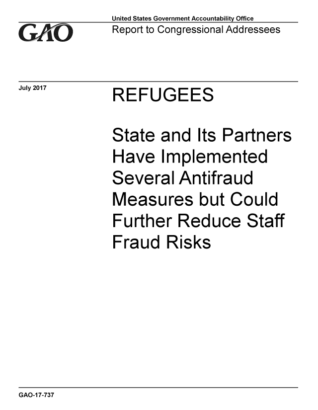 handle is hein.gao/gaobaalam0001 and id is 1 raw text is:              United States Government Accountability Office
rReport to Congressional Addressees

July 2017    REFUGEES

             State and Its Partners
             Have Implemented
             Several Antifraud
             Measures but Could
             Further Reduce Staff
             Fraud Risks


GAO-1 7-737


