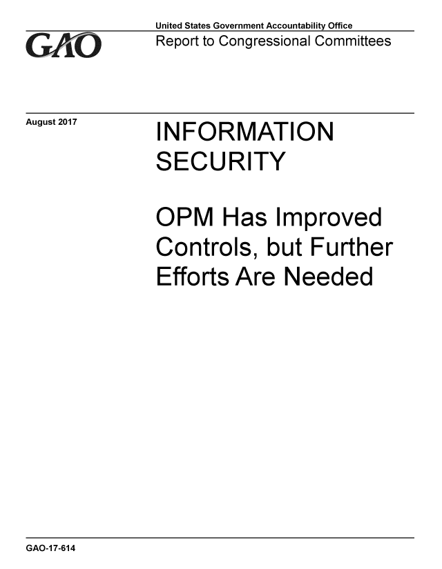 handle is hein.gao/gaobaalau0001 and id is 1 raw text is: 
GAOi-


August 2017


United States Government Accountability Office
Report to Congressional Committees


INFORMATION


SECURITY

OPM Has Improved
Controls, but Further
Efforts Are Needed


GAO-1 7-614


