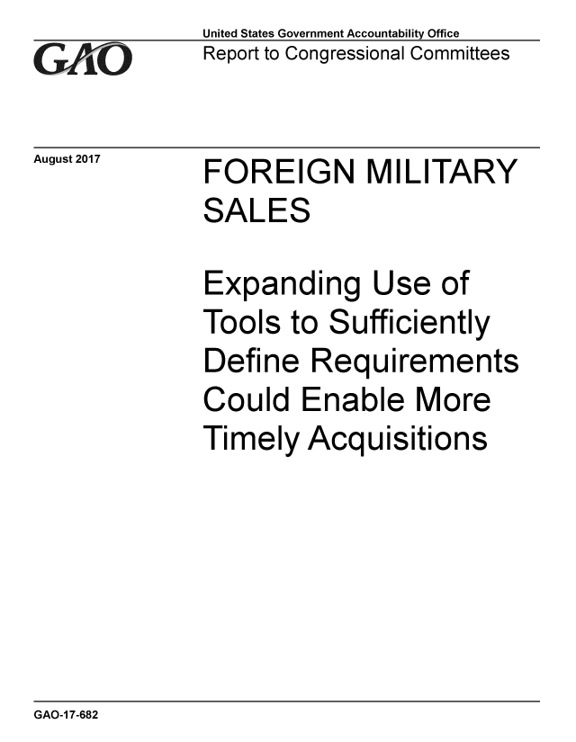 handle is hein.gao/gaobaalbi0001 and id is 1 raw text is: 
GAPO


August 2017


United States Government Accountability Office
Report to Congressional Committees


FOREIGN MILITARY
SALES


Expanding Use of
Tools to Sufficiently
Define Requirements
Could Enable More
Timely Acquisitions


GAO-1 7-682


