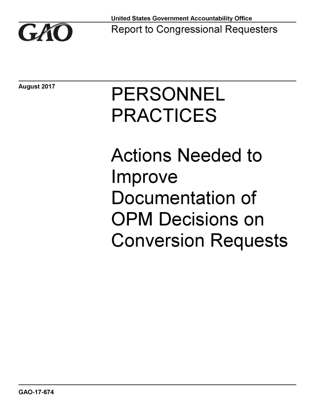 handle is hein.gao/gaobaalbw0001 and id is 1 raw text is: GAEO


August 2017


United States Government Accountability Office
Report to Congressional Requesters


PERSONNEL
PRACTICES


Actions Needed to
Improve
Documentation of
OPM Decisions on
Conversion Requests


GAO-1 7-674


