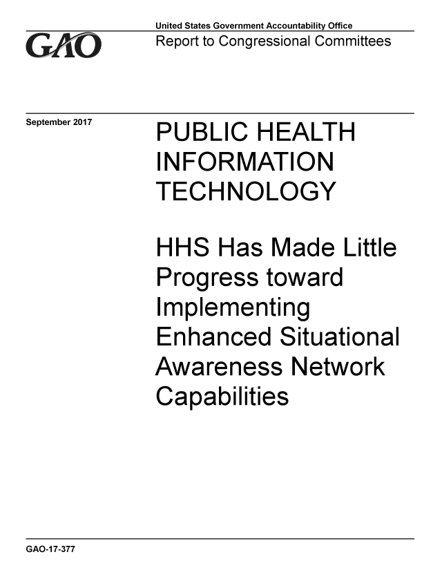 handle is hein.gao/gaobaalcn0001 and id is 1 raw text is: 
GA vO


September 2017


United States Government Accountability Office
Report to Congressional Committees


PUBLIC HEALTH
INFORMATION
TECHNOLOGY


HHS Has Made Little
Progress toward
Implementing
Enhanced Situational
Awareness Network
Capabilities


GAO-1 7-377


