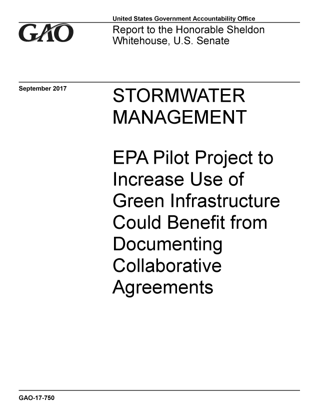 handle is hein.gao/gaobaalet0001 and id is 1 raw text is: 
GAO11


September 2017


United States Government Accountability Office
Report to the Honorable Sheldon
Whitehouse, U.S. Senate


STORMWATER
MANAGEMENT


EPA Pilot Project to
Increase Use of
Green Infrastructure
Could Benefit from
Documenting
Collaborative
Agreements


GAO-1 7-750


