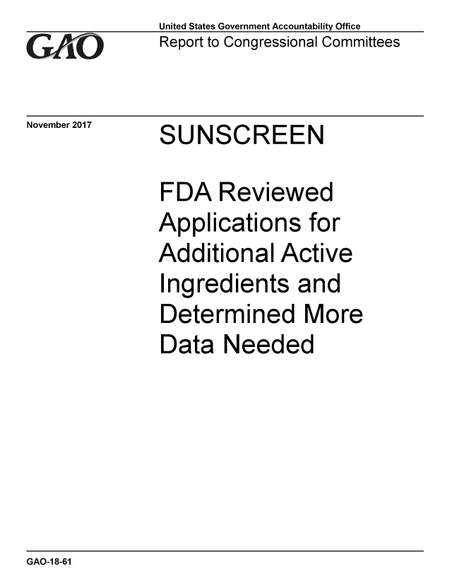 handle is hein.gao/gaobaalib0001 and id is 1 raw text is: GAEO


November 2017


United States Government Accountability Office
Report to Congressional Committees


SUNSCREEN


FDA Reviewed
Applications for
Additional Active
Ingredients and
Determined More
Data Needed


GAO-1 8-61


