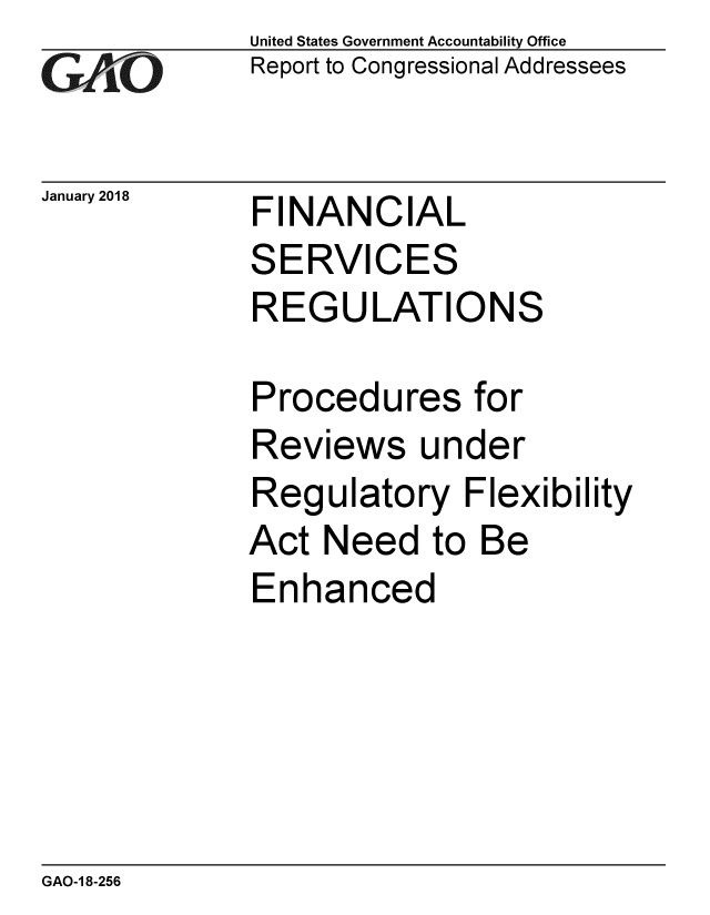 handle is hein.gao/gaobaaljv0001 and id is 1 raw text is: 
GAfj[O


January 2018


United States Government Accountability Office
Report to Congressional Addressees


FINANCIAL


SERVICES
REGULATIONS

Procedures for
Reviews under
Regulatory Flexibility
Act Need to Be
Enhanced


GAO-1 8-256


