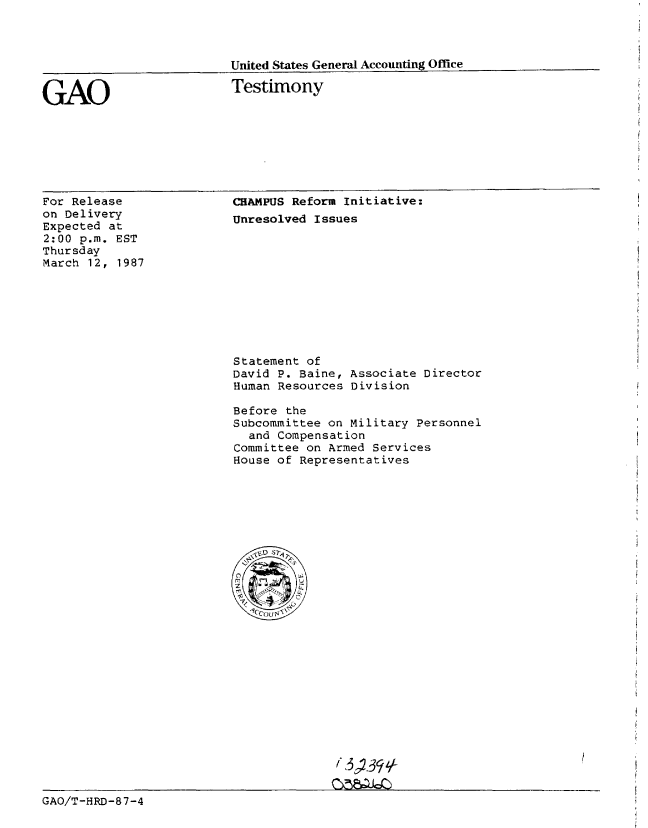 handle is hein.gao/gaobaaobd0001 and id is 1 raw text is: 



United States General Accounting Office


GAO


Testimony


For Release
on Delivery
Expected at
2:00 p.m. EST
Thursday
March 12, 1987


CHAMPUS Reform Initiative:
Unresolved Issues


Statement of
David P. Baine, Associate Director
Human Resources Division

Before the
Subcommittee on Military Personnel
  and Compensation
Committee on Armed Services
House of Representatives


                                        ( 3)39%-

GAO/T-HRD-87-4


