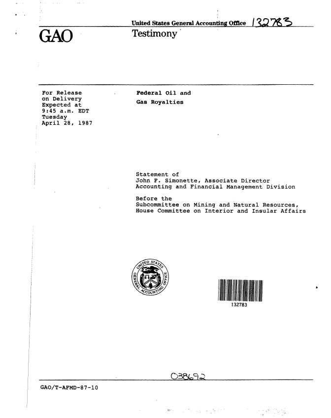 handle is hein.gao/gaobaaodd0001 and id is 1 raw text is: 


                         United States General Accounting Office [  7  '

GAO                      Testimony


For Release
on Delivery
Expected at
9:45 a.m. EDT
Tuesday
April 28, 1987


Federal Oil and
Gas Royalties











Statement of
John F. Simonette, Associate Director
Accounting and Financial Management Division

Before the
Subcommittee on Mining and Natural Resources,
House Committee on Interior and Insular Affairs














                          132783


GAO/T-AFMD-87-10


