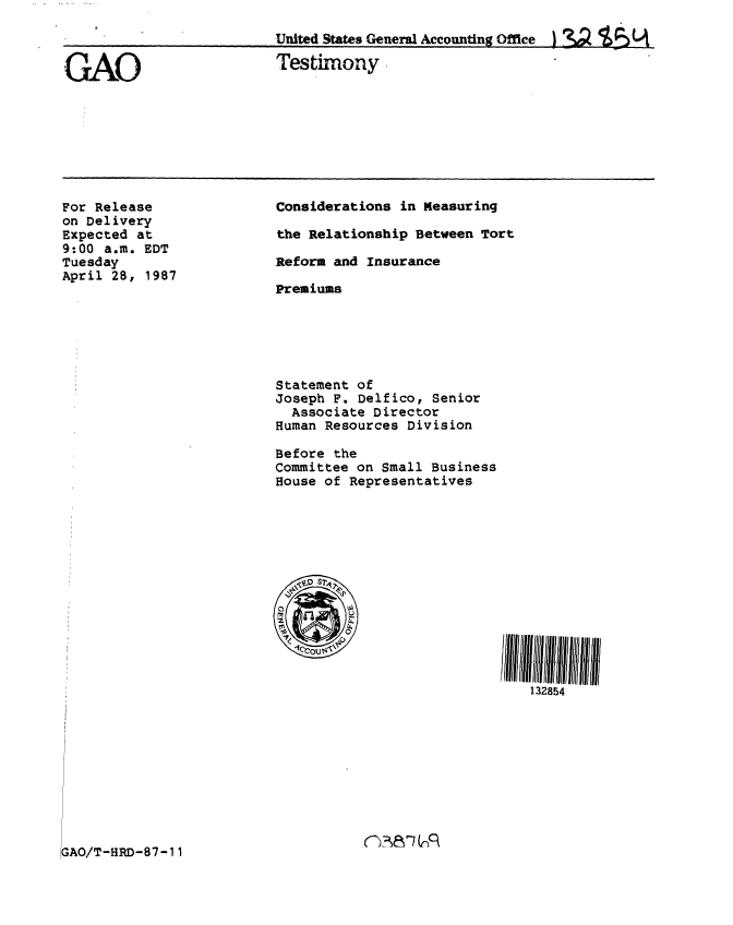 handle is hein.gao/gaobaaodi0001 and id is 1 raw text is: 

United States General Accounting Off ce  I  do P3 UA


GAO


Testimony


For Release
on Delivery
Expected at
9:00 a.m. EDT
Tuesday
April 28, 1987


Considerations in Measuring

the Relationship Between Tort

Reform and Insurance

Premiums


Statement of
Joseph F. Delfico, Senior
  Associate Director
Human Resources Division

Before the
Committee on Small Business
House of Representatives


132854


nTh? 87(n


GAO/T-HRD-87-11


