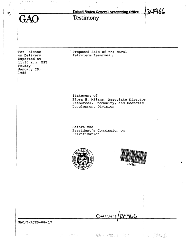 handle is hein.gao/gaobaaohy0001 and id is 1 raw text is: 




GAO


UTitates   GeneralAccontngOffce  (

Testimony


For Release
on Delivery
Expected at
11:30 a.m. EST
Friday
January 29,
1988


Proposed Sale of the Naval
Petroleum Reserves


Statement of
Flora H. Milans, Associate Director
Resources, Community, and Economic
Development Division





Before the
President's Commission on
Privatization


                                    GOTRA ED \-8-1
GAQ/T-RCED-88- 17


