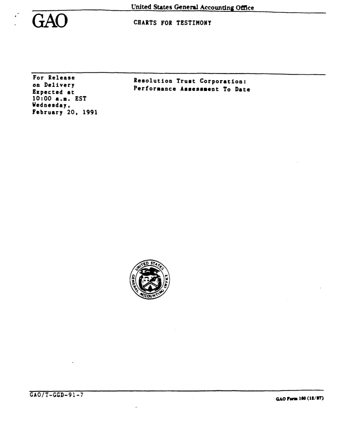 handle is hein.gao/gaobaaplc0001 and id is 1 raw text is: United States General Accounting Office


GAO


CHARTS FOR TESTIMONY


For Release
on Delivery
Expected at
10:00 a.m. EST
Wednesday,
February 20, 1991


Resolution Trust Corporation:
Performance Assessment To Date


GAO/T-GGD-91-7


GAO orm 10 (12/17)


