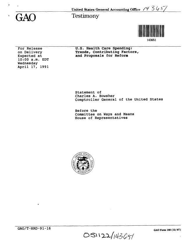 handle is hein.gao/gaobaapnm0001 and id is 1 raw text is: 
United States General Accounting Office /'Y 3 _ e


GAO


Testimony


For Release
on Delivery
Expected at
10:00 a.m. EDT
Wednesday
April 17, 1991


U.S. Health Care Spending:
Trends, Contributing Factors,
and Proposals for Reform


Statement of
Charles A. Bowsher
Comptroller General


of the United States


Before the
Committee on Ways and Means
House of Representatives


GAO/T-HRD-91-16


c~ ~4/Lk~-1


143651


GAO Form 160 (12/87)


