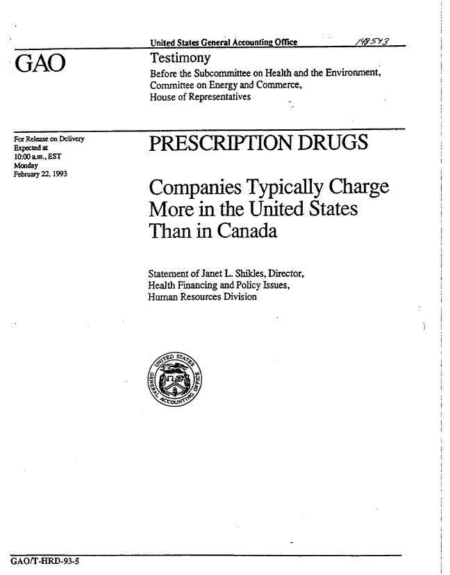 handle is hein.gao/gaobaaqhf0001 and id is 1 raw text is: 


United States General Accountinge Office


Testimony
Before the Subcommittee on Health and the Environment,
Committee on Energy and Commerce,
House of Representatives


For Release on Dclivery
Expected at
10:00 am., EST
Monday
February 22, 1993


PRESCRIPTION DRUGS



Companies Typically Charge

More in the United States

Than in Canada


Statement of Janet L. Shikles, Director,
Health Financing and Policy Issues,
Human Resources Division


GAO/T-HRD-93-5


I GAO


