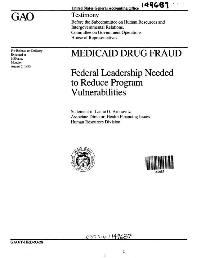 handle is hein.gao/gaobaaqmx0001 and id is 1 raw text is: 


GAO


United States General Accounting Office
Testimony
Before the Subcommittee on Human Resources and
Intergovemmental Relations,
Committee on Government Operations
House of Representatives


For Release on Delivery
Expected at
9:30 a.m.
Monday
August 2, 1993


MEDICAID DRUG FRAUD



Federal Leadership Needed

to Reduce Program

Vulnerabilities


Statement of Leslie G. Aronovitz
Associate Director, Health Financing Issues
Human Resources Division


149687


GAO/T-HRD-93-28


