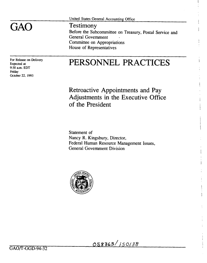 handle is hein.gao/gaobaaqol0001 and id is 1 raw text is: 




GAO


United States General Accounting Office
Testimony
Before the Subcommittee on Treasury, Postal Service and
General Government
Committee on Appropriations
House of Representatives


For Release on Delivery
Expected at
9:30 a.m. EDT
Friday
October 22, 1993


PERSONNEL PRACTICES


Retroactive Appointments and Pay
Adjustments in the Executive Office
of the President




Statement of
Nancy R. Kingsbury, Director,
Federal Human Resource Management Issues,
General Government Division


--OSS'303/ /50t3&


UAU/I -UiU-94-32


