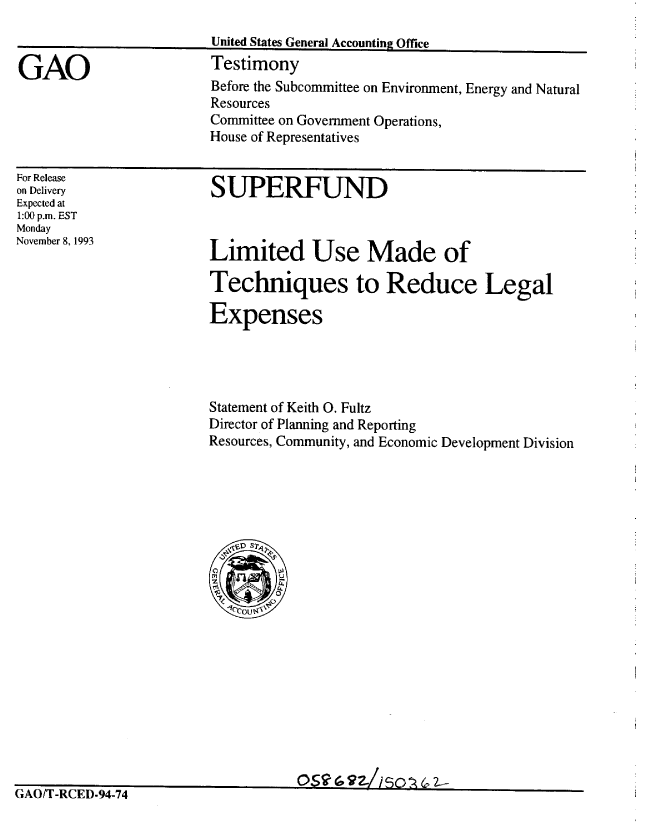 handle is hein.gao/gaobaaqpy0001 and id is 1 raw text is: 



GAO


United States General Accounting Office
Testimony


Before the Subcommittee on Environment, Energy and Natural
Resources
Committee on Government Operations,
House of Representatives


For Release
on Delivery
Expected at
1:00 p.m. EST
Monday
November 8, 1993


SUPERFUND


Limited Use Made of

Techniques to Reduce Legal

Expenses


Statement of Keith 0. Fultz
Director of Planning and Reporting
Resources, Community, and Economic Development Division


Q gL~,fl        42-


k3A l I -Kttit-4-i4


