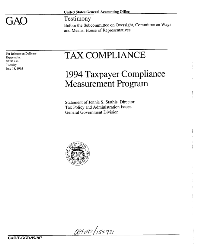 handle is hein.gao/gaobaares0001 and id is 1 raw text is: 



GAO


United States General Accounting Office
Testimony
Before the Subcommittee on Oversight, Committee on Ways
and Means, House of Representatives


For Release on Delivery
Expected at
10:00 am.
Tuesday
July 18, 1995


TAX COMPLIANCE



1994 Taxpayer Compliance

Measurement Program


Statement of Jennie S. Stathis, Director
Tax Policy and Administration Issues
General Government Division


GAO/T-GGD-95-207



