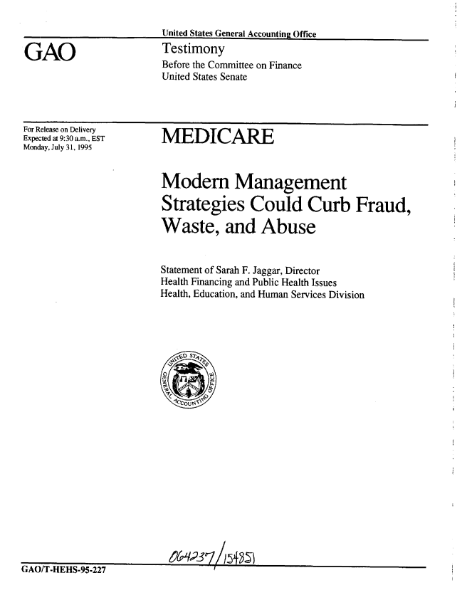 handle is hein.gao/gaobaarfm0001 and id is 1 raw text is: 

United States General Accounting Office


GAO


Testimony
Before the Committee on Finance
United States Senate


For Release on Delivery
Expected at 9:30 a.m., EST
Monday, July 31, 1995


MEDIC-ARE


Modem Management

Strategies Could Curb Fraud,

Waste, and Abuse


Statement of Sarah F. Jaggar, Director
Health Financing and Public Health Issues
Health, Education, and Human Services Division


GAO/T-HEHS-95-227


