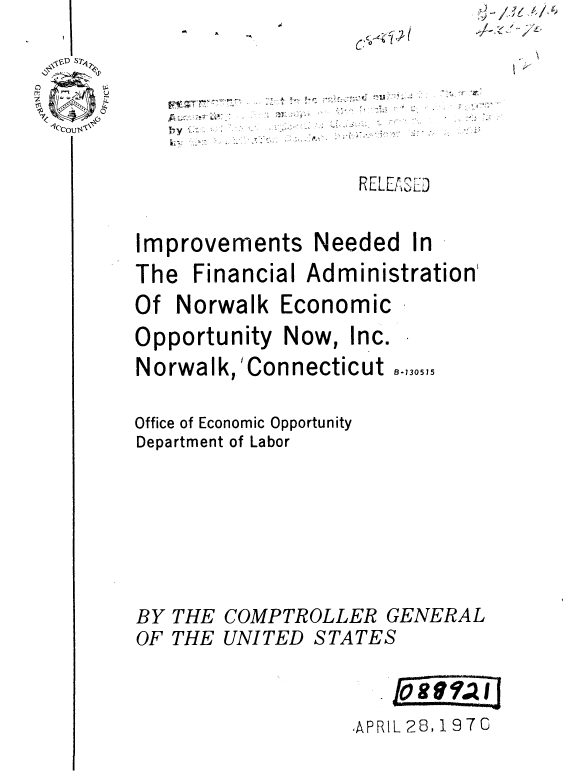 handle is hein.gao/gaobaaujl0001 and id is 1 raw text is: 


00
1Ccu F ~


-  A


q


RELLiOLJ


Improvements


Needed In


The Financial Administration'
Of Norwalk Economic
Opportunity Now, Inc.
Norwalk, 'Connecticut o.,70,1

Office of Economic Opportunity
Department of Labor


THE COMPTROLLER GENERAL
THE UNITED STATES


,APRIL 28, 1 97C


BY
OF


/16 4/.~


