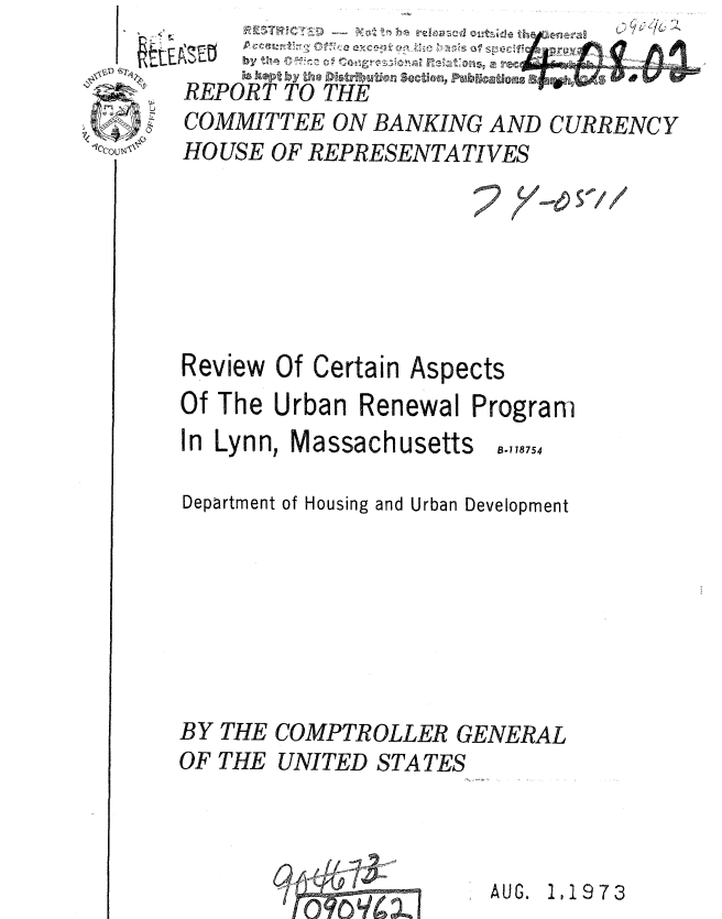 handle is hein.gao/gaobaauue0001 and id is 1 raw text is: 
~tiii


COMMITTEE ON BANKING AND CURRENCY
HOUSE OF REPRESENTATIVES







Review Of Certain Aspects
Of The Urban Renewal Program
In Lynn, Massachusetts 5.,,8,54

Department of Housing and Urban Development







BY THE COMPTROLLER GENERAL
OF THE UNITED STATES


AUG. 1,1973


'4W ~ - ~ U I- o -e                i
R EPO0R T TO THE



