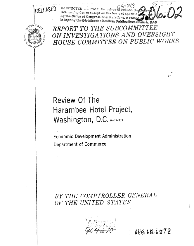 handle is hein.gao/gaobaauwv0001 and id is 1 raw text is: 

I ~EI~S~


    ED           1. n-- S 0 0 erI


REPORT TO THE S UBCOMMITTEE
N INVESTIGA TIONS AND OVERSIGHT

HOUSE COMMITTEE ON PUBLIC WORKS







Review Of The
Hiarambee tiotel Piroject,


n, D.C. B-774121


Economic Development Administration
Department of Commerce


BY
OF


THE
THE


COMPTROLLER GENERAL
UNITED STATES


I'
5?O,/6)


hub. 161, 1   2


7


       ry, a
Washin6lo


