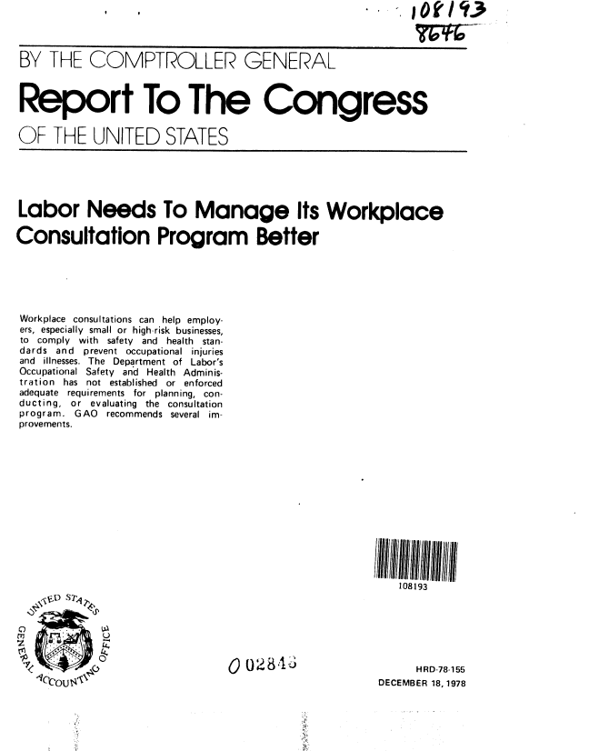 handle is hein.gao/gaobaayjg0001 and id is 1 raw text is: 



BY THE COMPTROLLER GENERAL



Report To The Congress


OF THE UNITED STATES





Labor Needs To Manage Its Workplace

Consultation Program Better






Workplace consultations can help employ-
ers, especially small or high-risk businesses,
to comply with safety and health stan-
dards and prevent occupational injuries
and illnesses. The Department of Labor's
Occupational Safety and Health Adminis-
tration has not established or enforced
adequate requirements for planning, con-
ducting, or evaluating the consultation
program. GAO recommends several im-
provements.













                                                        108193






          41                   0 028'                    HRD-78-155
   ,   U 1 .,.                                       DECEMBER 18,1978


