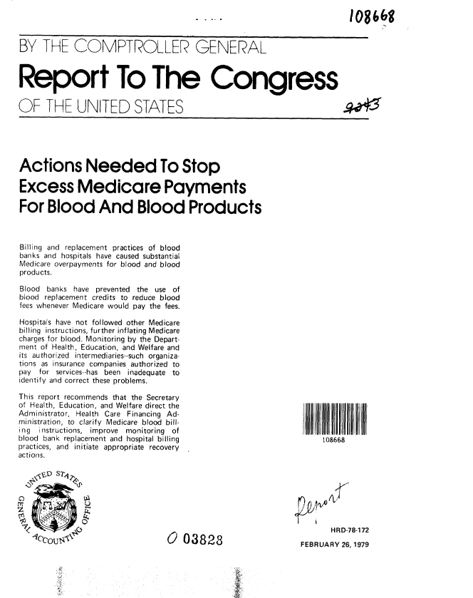 handle is hein.gao/gaobaayrm0001 and id is 1 raw text is: 
10866g


BY THE COMPTROLLER GENERAL


Report To The Congress


OF THE UNITED STATES


Actions Needed To Stop

Excess Medicare Payments

For Blood And Blood Products



Billing and replacement practices of blood
banks and hospitals have caused substantial
Medicare overpayments for blood and blood
products.


Blood banks have prevented
blood replacement credits to
fees whenever Medicare would


the use of
reduce blood
pay the fees.


Hospitals have not followed other Medicare
billing instructions, further inflating Medicare
charges for blood. Monitoring by the Depart-
ment of Health, Education, and Welfare and
its authorized intermediaries--such organiza-
tions as insurance companies authorized to
pay for services--has been inadequate to
identify and correct these problems.

This report recommends that the Secretary
of Health, Education, and Welfare direct the
Administrator, Health Care Financing Ad-
ministration, to clarify Medicare blood bill-
ing instructions, improve monitoring of
blood bank replacement and hospital billing
practices, and initiate appropriate recovery
actions.


0 02828


     108668









     HRD-78-172
FEBRUARY 26, 1979


.40<


