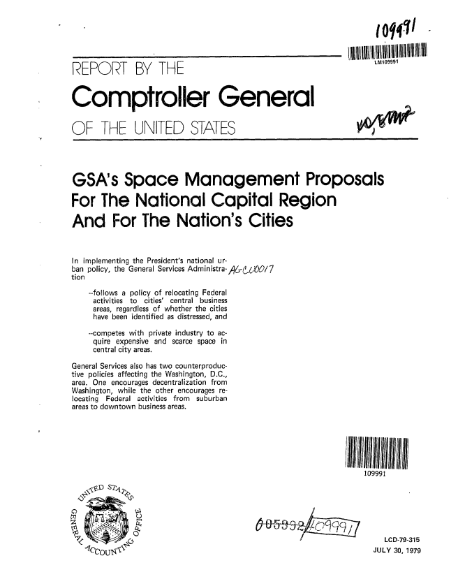 handle is hein.gao/gaobaaznh0001 and id is 1 raw text is: 






REPORT BY THE                                                   M09991


Comptroller General


OF THE UNITED STATES


GSA's Space Management Proposals

For The National Capital Region

And For The Nation's Cities



In implementing the President's national ur-
ban policy, the General Services Administra-A&{,00/7
tion
    --follows a policy of relocating Federal
    activities to cities' central business
    areas, regardless of whether the cities
    have been identified as distressed, and
    --competes with private industry to ac-
    quire expensive and scarce space in
    central city areas.

General Services also has two counterproduc-
tive policies affecting the Washington, D.C.,
area. One encourages decentralization from
Washington, while the other encourages re-
locating  Federal activities from  suburban
areas to downtown business areas.


109991


  LCD-79-315
JULY 30, 1979


W, VPil


