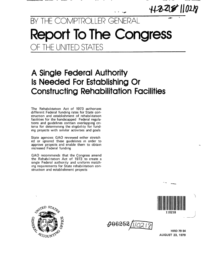 handle is hein.gao/gaobaazpf0001 and id is 1 raw text is: 




BY THE COMPTROLLER GENERAL



Report To The Congress


OF THE UNITED STATES


A Single Federal Authority

Is Needed For Establishing Or

Constructing Rehabilitation Facilities



The Rehabilitation Act of 1973 authorizes
different Federal funding rates for State con-
struction and establishment of rehabilitation
facilities for the handicapped Federal regula-
tions and guidelines contain overlapping cri-
teria for determining the eligibility for fund-
ing projects with similar activities and goals

State agencies GAO reviewed either stretch
ed or ignored these guidelines in order to
approve projects and enable them to obtain
increased Federal funding

GAO recommends that the Congress amend
the Rehabilitation Act of 1973 to create a
single Federal authority and uniform match-
ing requirements for State rehabilitation con-
struction and establishment projects









                                                                110218




                                              ___     __HRD 79 84
                                                             AUGUST 23, 1979


