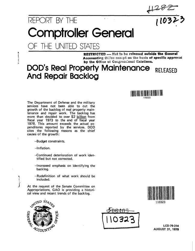 handle is hein.gao/gaobaazqo0001 and id is 1 raw text is: 




     REPORT BY THE


     Comptroller General


     OF THE UNITED STATES

                                 RESTRICTED -   Not t be released outside the General
                                 Accoountig G  cQ exccpt oa, e bsis of specific approval
                                 by the Office o CorngezC:onai Relations.

     DOD's Real Property Maintenance RELEASED

     And Repair Backlog




                                                                110323
     The Department of Defense and the military
     services have not been able to cut the
     growth of the backlog of real property main-
     tenance and repair work. The backlog has
     more than doubled to over $2 billion from
     fiscal year 1973 to the end of fiscal year
     1978. This amount exceeds the actual ex-
     penditures reported by the services. DOD
     cites the following reasons as the chief
     causes of the growth:

        --Budget constraints.

        --Inflation.

        --Continued deterioration of work iden-
        tified but not corrected.

        --Increased emphasis on identifying the
        backlog.

        --Redefinition of what work should be
        included.

J'   At the request of the Senate Committee on
     Appropriations, GAO is providing a histori-
     cal view and recent trends of the backlog.

        S $D SA 110323





                                                                          LCD-79-314
                           T AUGUST 31, 1979


