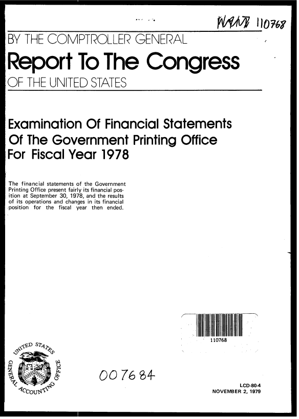 handle is hein.gao/gaobaazwn0001 and id is 1 raw text is: 

BY THE COMPTROLLER GENERAL

Report To The Congress
OF THE UNITED STATES


Examination Of Financial Statements
Of The Government Printing Office
For Fiscal Year 1978

The financial statements of the Government
Printing Office present fairly its financial pos-
ition at September 30, 1978, and the results
of its operations and changes in its financial
position for the fiscal year then ended.










                                       IIT ilFIII
                                       110768


                  00 76M-
  COU                                   NOEBELCD-804
            4CCOUNOVEMBER 2, 1979


