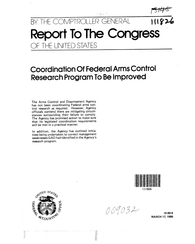 handle is hein.gao/gaobabajf0001 and id is 1 raw text is: 




BY THE COMPTROLLER GENERAL                                (      .



Report To The Congress

OF THE UNITED STATES





Coordination Of Federal Arms Control

Research Program To Be Improved





The Arms Control and Disarmament Agency
has not been coordinating Federal arms con-
trol research as required. However, Agency
officials contend there are mitigating circum-
stances surrounding their failure to comply.
The Agency has promised action to make sure
that its legislated coordination requirements
will be met in a practical manner.

In addition, the Agency has outlined initia-
tives being undertaken to correct management
weaknesses GAO had identified in the Agency's
research program.












    VD srie                                          111826





                                                                ID-80-6
                                                          MARCH 17, 1980



