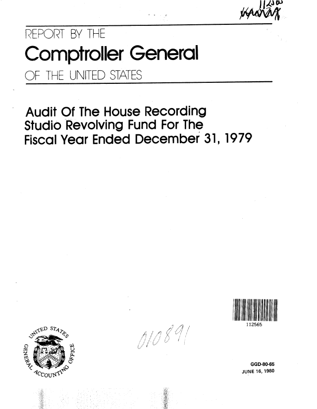 handle is hein.gao/gaobabarb0001 and id is 1 raw text is: 

REPORT BY THE

Comptroller General

OF THE UNITED STATES


Audit Of The House Recording
Studio Revolving Fund For The
Fiscal Year Ended December 31, 1979


112565


0
~lI
z
k


GGD-80-65
JUNE 16, 1980


