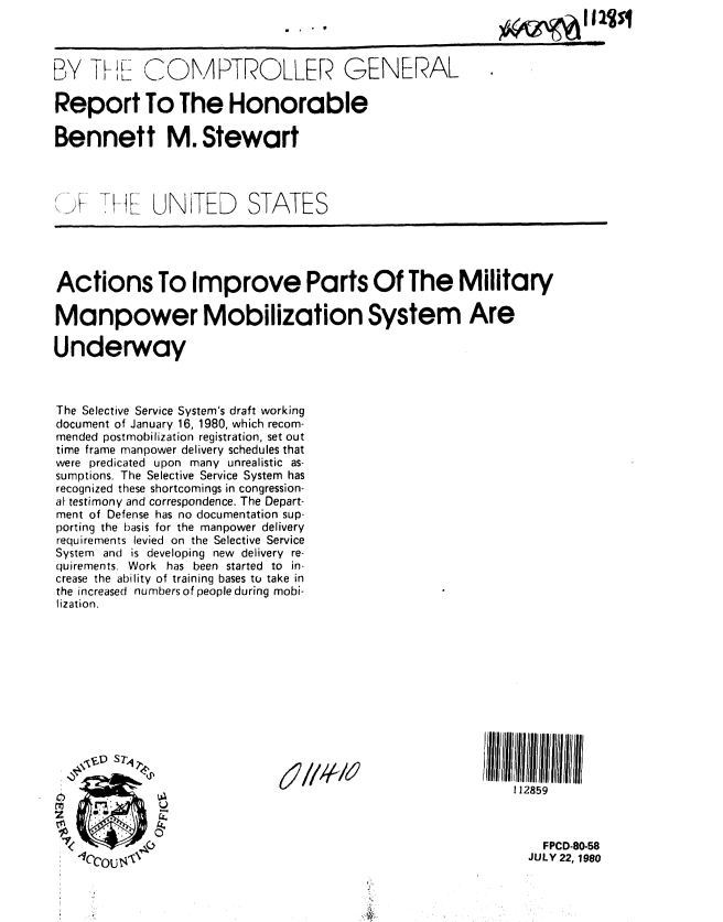 handle is hein.gao/gaobabaul0001 and id is 1 raw text is: 



BY TI- L: C 4OMPTROLLER


GENERAL


Report To The Honorable

Bennett M. Stewart




       . 1 .. UNITED      STATES





Actions To Improve Parts Of The Military

Manpower Mobilization System Are

Underway



The Selective Service System's draft working
document of January 16, 1980, which recom-
mended postmobilization registration, set out
time frame manpower delivery schedules that
were predicated upon many unrealistic as-
sumptions. The Selective Service System has
recognized these shortcomings in congression-
ai testimony and correspondence. The Depart-
ment of Defense has no documentation sup-
porting the basis for the manpower delivery
requirements levied on the Selective Service
System and is developing new delivery re-
quirements. Work has been started to in-
crease the ability of training bases to take in
the increased numbers of people during mobi-
lization.


112859


  FPCD-80-58
JULY 22, 1980


m~~ I .....



