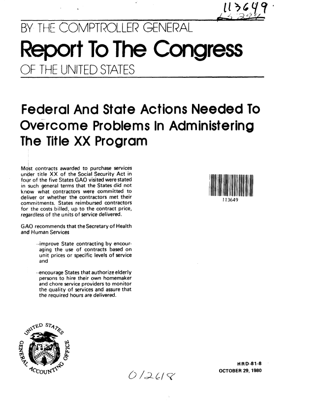 handle is hein.gao/gaobabbea0001 and id is 1 raw text is: Li


BY THE COMPTROLLER GENERAL



Report To The Congress


OF THE UNITED STATES


Federal And State Actions Needed To

Overcome Problems In Administering

The Title XX Program


Most contracts awarded to purchase services
under title XX of the Social Security Act in
fotur of the five States GAO visited were stated
in such general terms that the States did not
know what contractors were committed to
deliver or whether the contractors met their
commitments. States reimbursed contractors
for the costs billed, up to the contract price,
regardless of the units of service delivered.

GAO recommends that the Secretary of Health
and Human Services

     --improve State contracting by encour-
     aging the use of contracts based on
     unit prices or specific levels of service
     and

     --encourage States that authorize elderly
     persons to hire their own homemaker
     and chore service providers to monitor
     the quality of services and assure that
     the required hours are delivered.


I    349 I


    ! 13649


(2/J2~6iY


     HRD-81-8
OCTOBER 29, 1980


