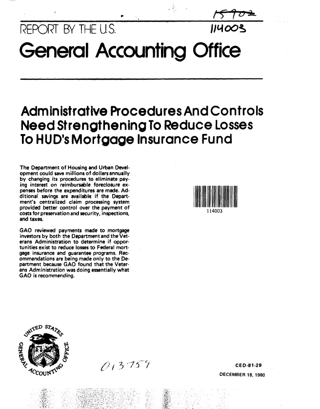 handle is hein.gao/gaobabbit0001 and id is 1 raw text is: 



REPORT BY THE U S.                                      j/CeoOs


General Accounting Office


Administrative Procedures And Controls

Need Strengthening To Reduce Losses

To HUD's Mortgage Insurance Fund


The Department of Housing and Urban Devel-
opment could save millions of dollars annually
by changing its procedures to eliminate pay-
ing interest on reimbursable foreclosure ex-
penses before the expenditures are made. Ad-
ditional savings are available if the Depart-
ment's centralized claim processing system
provided better control over the payment of
costs for preservation and security, inspections,
and taxes.

GAO reviewed payments made to mortgage
investors by both the Department and the Vet-
erans Administration to determine if oppor-
tunities exist to reduce losses to Federal mort-
gage insurance and guarantee programs. Rec-
ommendations are being made only to the De-
partment because GAO found that the Veter-
ans Administration was doing essentially what
GAO is recommending.


(     i     §'


     CED-81-29
DECEMBER 18, 1980


114003


