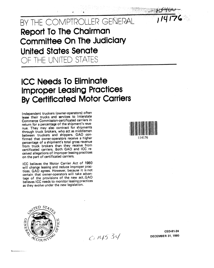 handle is hein.gao/gaobabbls0001 and id is 1 raw text is: 

4


BY THE COMPTROLLER GENERAL


Report To The Chairman

Committee On The Judiciary

United States Senate

OF THE UNITED STATES


ICC Needs To Eliminate

Improper Leasing Practices

By Certificated Motor Carriers


Independent truckers (owner-operators) often
lease their trucks and services to Interstate
Commerce Commission-certificated carriers in
return for a percentage of the shipment's reve-
nue. They may also contract for shipments
through truck brokers, who act as middlemen
between truckers and shippers. GAO con-
firmed that owner-operators receive a higher
percentage of a shipment's total gross revenue
from truck brokers than they receive from
certificated carriers. Both GAO and ICC re-
ceived allegations of improper leasing practices
on the part of certificated carriers.

ICC believes the Motor Carrier Act of 1980
will change leasing and reduce improper prac-
tices. GAO agrees. However, because it is not
certain that owner-operators will take advan-
tage of the provisions of the new act,GAO
believes ICC needs to monitor leasing practices
as they evolve under the new legislation.


, r 11 1Ii  11ll i l l
    114176


       CED-81-24
DECEMBER 31, 1980


IaI a


U-


I ILI I


~3v/


