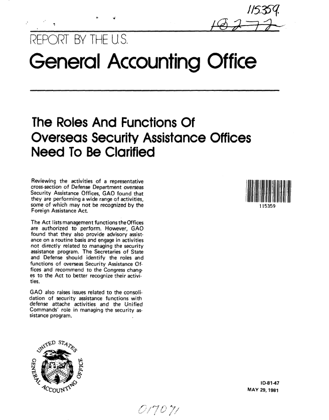handle is hein.gao/gaobabbza0001 and id is 1 raw text is: 




REPORT BY THE U. S.



General Accounting Office


The Roles And Functions Of

Overseas Security Assistance Offices

Need To Be Clarified


Reviewing the activities of a representative
cross-section of Defense Department overseas
Security Assistance Offices, GAO found that
they are performing a wide range of activities,
some of which may not be recognized by the
Foreign Assistance Act.

The Act lists management functions the Offices
are authorized to perform. However, GAO
found that they also provide advisory assist-
ance on a routine basis and engage in activities
not directly related to managing the security
assistance program. The Secretaries of State
and Defense should identify the roles and
functions of overseas Security Assistance Of-
fices and recommend to the Congress chang-
es to the Act to better recognize their activi-
ties.
GAO also raises issues related to the consoli-
dation of security assistance functions with
defense attache activities and the Unified
Commands' role in managing the security as-
sistance program.


115359


    ID-81-47
MAY 29, 1981


s~* i r
         /


