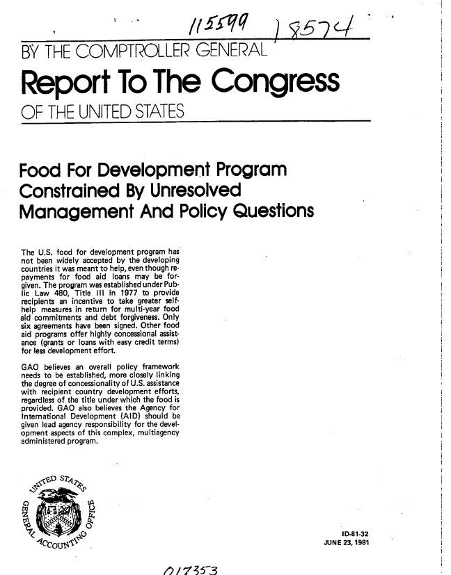 handle is hein.gao/gaobabcbc0001 and id is 1 raw text is: 




BY THE COMPTROLLER GENERAL



Report To The Congress

OF THE UNITED STATES


Food For Development Program

Constrained By Unresolved

Management And Policy Questions



The U.S. food for development program has
not been widely accepted by the developing
countries it was meant to help, even though re-
payments for food aid loans may be for-
given. The program was established under Pub-
lic Law 480, Title III in 1977 to provide
recipients an incentive to take greater self-
help measures in return for multi-year food
aid commitments and debt forgiveness. Only
six agreements have been signed. Other food
aid programs offer highly concessional assist-
ance (grants or loans with easy credit terms)
for less development effort.

GAO believes an overall policy framework
needs to be established, more closely linking
the degree of concessionality of U.S. assistance
with recipient country development efforts,
regardless of the title under which the food is
provided. GAO also believes the Agency for
International Development (AID) should be
given lead agency responsibility for the devel-
opment aspects of this complex, multiagency
administered program.


    ID-81-32
JUNE 23, 1981


fl)/%W  5-3


/lj q


9,5 -? C/


