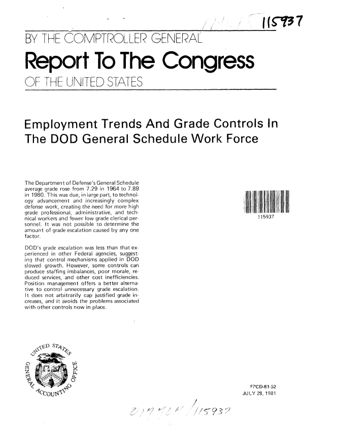 handle is hein.gao/gaobabcfx0001 and id is 1 raw text is: 

             ____                                       J    , i ( 't3


BY THE COMPTROLLER GENERAL



Report To The Congress


OF THE UNITED STATES


Employment Trends And Grade Controls In

The DOD General Schedule Work Force


The Department of Defense's General Schedule
average grade rose from 7.29 in 1964 to 7.89
in 1980. This was due, in large part, to technol-
ogy advancement and increasingly complex
defense work, creating the need for more high
grade professional, administrative, and tech-
nical workers and fewer low grade clerical per-
sonnel. It was not possible to determine the
amount of grade escalation caused by any one
fac to r.

DOD's grade escalation was less than that ex-
perienced in other Federal agencies, suggest-
ing that control mechanisms applied in DOD
slowed growth. However, some controls can
produce staffing imbalances, poor morale, re-
duced services, and other cost inefficiencies.
Position management offers a better alterna-
tive to control unnecessary grade escalation.
It does not arbitrarily cap justified grade in-
creases, and it avoids the problems associated
with other controls now in place.


115937


1


  FTCD-81-52
JULY 28, 1981


fI z, ~


