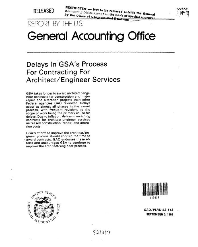 handle is hein.gao/gaobabdpq0001 and id is 1 raw text is: 

RELEASED


RESTRICTED   Nto   b
    by~t tbe relasf ,        ' utside the Genera,
         Uffice,01 ca  0h blasa spcfi!


REPOFRT BY THE U, S.



General Accounting Office


Delays In GSA's Process

For Contracting For

Architect/Engineer Services


GSA takes longer to award architect/engi-
neer contracts for construction and major
repair and alteration projects than other
Federal agencies GAO reviewed. Delays
occur at almost all phases in the award
process, with frequent revisions to the
scope of work being the primary cause for
delays. Due to inflation, delays in awarding
contracts for architect-engineer services
increased construction, repair, and altera-
tion costs.

GSA's efforts to improve the architect/en-
gineer process should shorten the time to
award contracts. GAO endorses these ef-
forts and encourages GSA to continue to
improve the architect/engineer process.


S 3 33 1


Ii4~Iq


0
z

7


   119419


GAO/PLRD-82-1 12
SEPTEMBER 3, 1982


