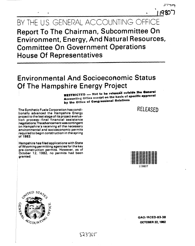 handle is hein.gao/gaobabdsc0001 and id is 1 raw text is: 




BY THE U,S. GENERAL ACCOUNTING OFFICE

Report To The Chairman, Subcommittee On

Environment, Energy, And Natural Resources,

Committee On Government Operations

House Of Representatives





Environmental And Socioeconomic Status

Of The Hampshire Energy Project

                    iRESTRICTED  Not to be reloasi*d outside the Geferl
                    AccountilIg Office excePt on the bass of specific approval
                    by the Office of CongorssiOnal Relations

 The Synthetic Fuels Corporation has condi-         RELEASED
 1ionally advanced the Hampshire Energy
 project to the last stage of its project evalua-
 tion process--final financial assistance
 negotiationsThe advancement was contingent
 on Hampshire's receiving all the necessary
 environmental and socioeconomic permits
 required to begin construction in the spring
 !of 1983.


Hampshire has filed applications with State
of Wyoming permitting agencies for the key
pre-construction permits. However, as of
October 12, 1982, no permits had been
granted.


119807


7
1<


GAO/RCED-83-38
OCTOBER 22,1982



