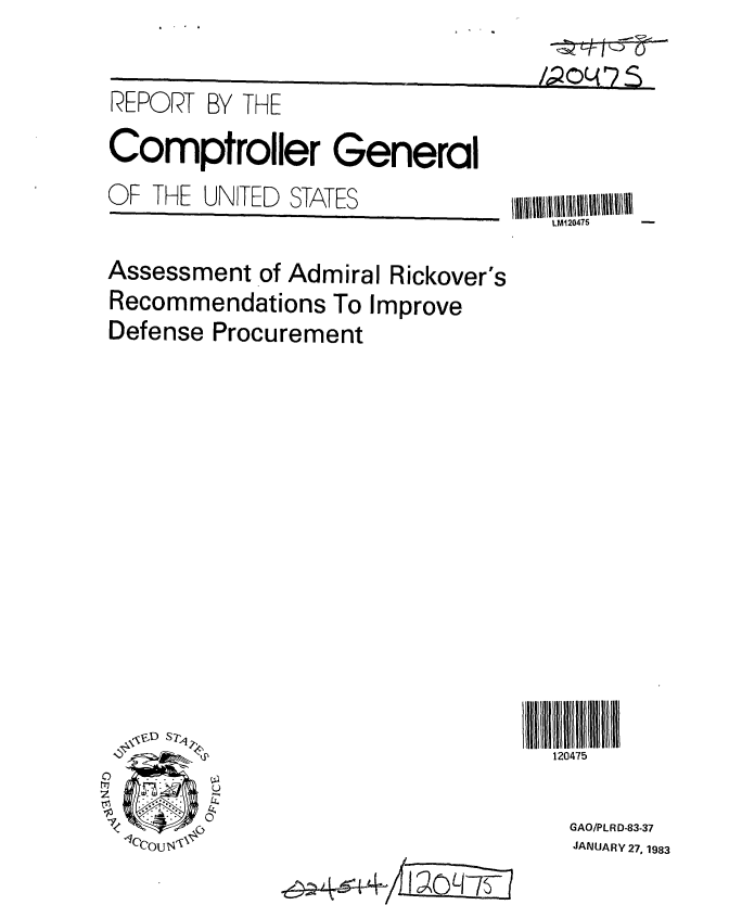 handle is hein.gao/gaobabdvr0001 and id is 1 raw text is: 

REPORT BY THE
Comptroller General


OF THE


UNITED STATES


Assessment of Admiral Rickover's
Recommendations To Improve
Defense Procurement


I 1I5II
  120475


14#;N STP


0
C)


GAO/PLRD-83-37
JANUARY 27, 1983


4g{4~ ~OLITS


1M120475


