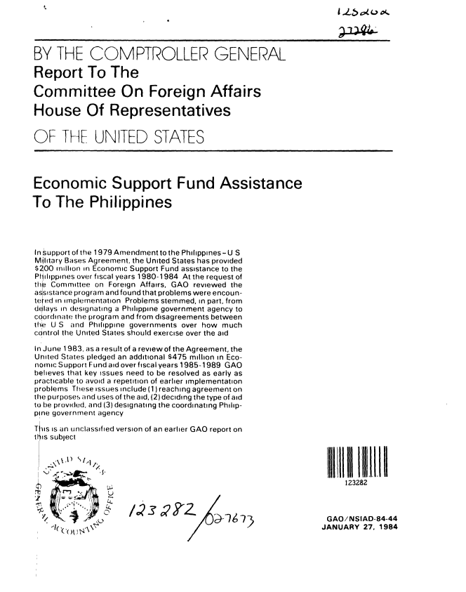 handle is hein.gao/gaobabejo0001 and id is 1 raw text is: 





BY THE COMPTROLLER GENERAL

Report To The

Committee On Foreign Affairs

House Of Representatives


OF THE UNITED STATES




Economic Support Fund Assistance

To The Philippines




In support of tie 1979 Amendment to the Philippines-U S
Military Bases Agreement, the United States has provided
$S00 million in Economic Support Fund assistance to the
Pfjilippines over fiscal years 1980-1984 At the request of
thee Committee on Foreign Affairs, GAO reviewed the
assistance program and found that problems were encoun-
te ed in implementation Problems stemmed, in part, from
dulays in designating a Philippine government agency to
coordinate the program and from disagreements between
tht U S and Philippine governments over how much
control the United States should exercise over the aid

In June 1983, as a result of a reviewof the Agreement, the
United States pledged an additional $475 million in Eco-
nomic Support Fund aid over fiscal years 1985-1989 GAO
believes that key issues need to be resolved as early as
practicable to avoid a repetition of earlier implementation
problems These issues include (1) reaching agreement on
the purposes and uses of the aid, (2) deciding the type of aid
to be provided, and (3) designating the coordinating Philip-
pine government agency

TI'iis is an unclassified version of an earlier GAO report on
tI Is sublect






                                                                    123282
  All                                                              IIiIll~~iii





           5                           D                        GAO/NSIAD    -1
    (Co I                                     -A              JANUARY 27, 1984


