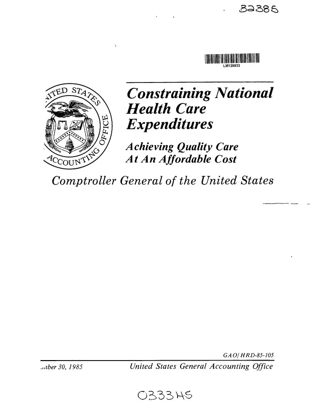 handle is hein.gao/gaobabfic0001 and id is 1 raw text is: 



LM128033


Constraining
Health Care


National


               Expenditures
               Achieving Quality Care
,.cou          A t An Affordable Cost

Comptroller General of the United States













                                 GA O/HRD-85-105


United States General Accounting Office


-,,zber 30, 1985


