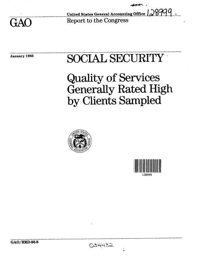 handle is hein.gao/gaobabfll0001 and id is 1 raw text is:                United States Genteral Accounting Office  q  g
GAO            Report to the Congress


January 1986


SOCIAL SECURITY
Quality of Services
Generally Rated High
by Clients Sampled


128999


GAO/HRI-86-8         -.  -


