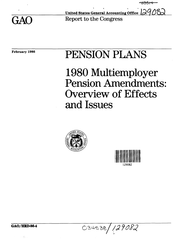 handle is hein.gao/gaobabflq0001 and id is 1 raw text is:               United States General Accounting Office
GAO           Report to the Congress


February 1986


PENSION PLANS

1980 Multiemployer
Pension Amendments:
Overview of Effects
and Issues


  VD S  >



               129082


GAO/EMD-M


C)


