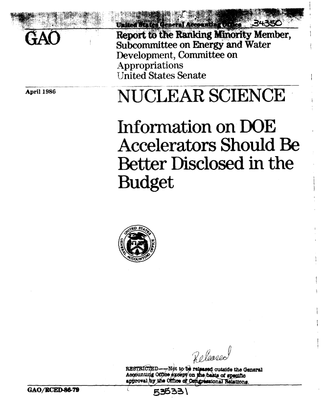 handle is hein.gao/gaobabfni0001 and id is 1 raw text is: 





April 1986


.  'Po rt thme   9fin' ity Member,
  Subcommittee on Energy and Water
  Development, Committee on
  Appropriations
  United States Senate

  NUCLEAR SCIENCE'

  Information on DOE
  Accelerators Should Be
  Better Disclosed in the
  Budget


reipeW   outaide the GenMan


